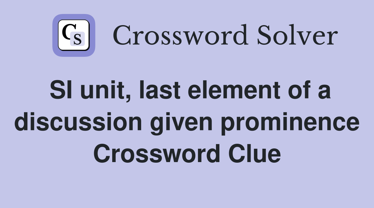 SI unit, last element of a discussion given prominence Crossword Clue